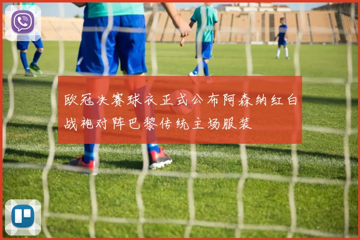 欧冠决赛球衣正式公布阿森纳红白战袍对阵巴黎传统主场服装