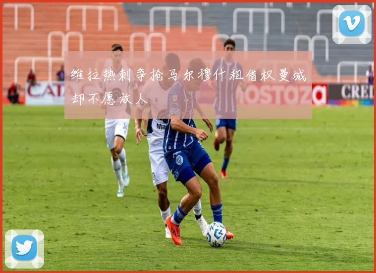 维拉热刺争抢马尔穆什租借权曼城却不愿放人