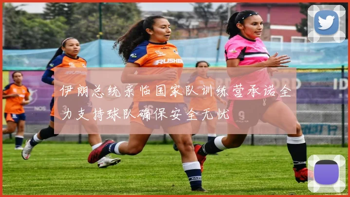 伊朗总统亲临国家队训练营承诺全力支持球队确保安全无忧