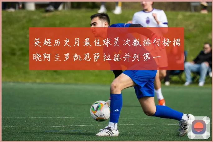 英超历史月最佳球员次数排行榜揭晓阿圭罗凯恩萨拉赫并列第一