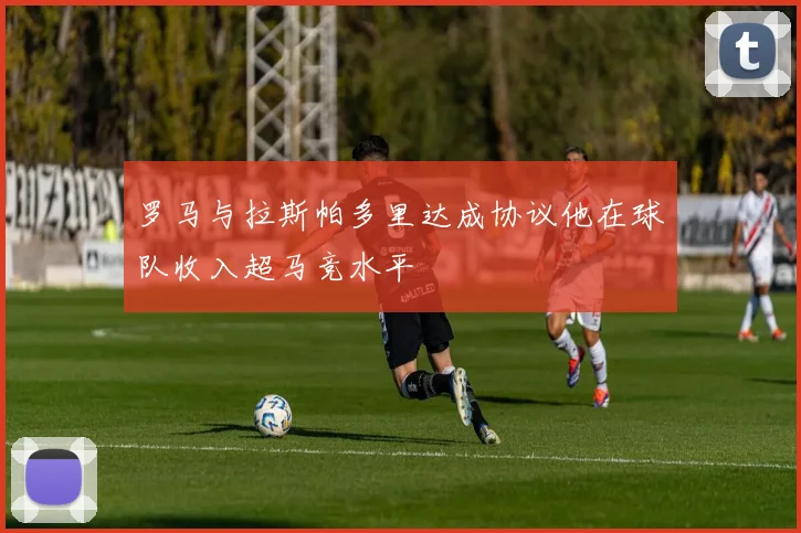 罗马与拉斯帕多里达成协议他在球队收入超马竞水平