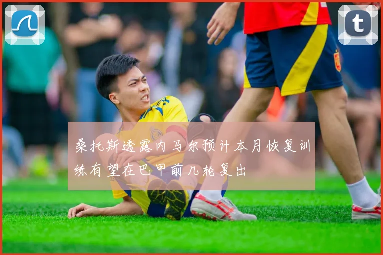 桑托斯透露内马尔预计本月恢复训练有望在巴甲前几轮复出