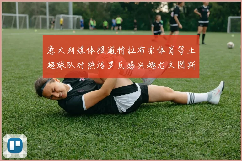 意大利媒体报道特拉布宗体育等土超球队对热格罗瓦感兴趣尤文图斯准备出售该球员