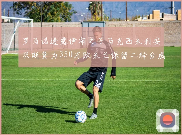 罗马诺透露伊布之子马克西米利安买断费为350万欧米兰保留二转分成