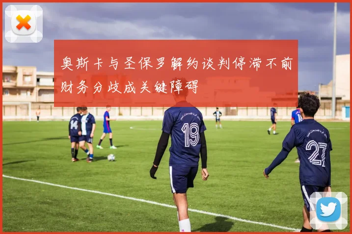 奥斯卡与圣保罗解约谈判停滞不前财务分歧成关键障碍