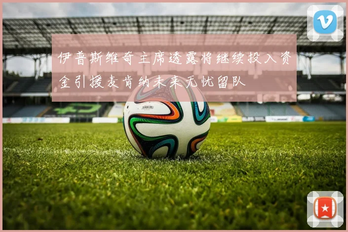 伊普斯维奇主席透露将继续投入资金引援麦肯纳未来无忧留队