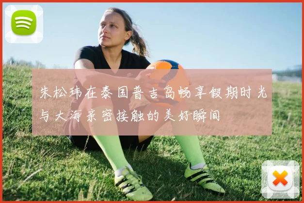 朱松玮在泰国普吉岛畅享假期时光与大海亲密接触的美好瞬间