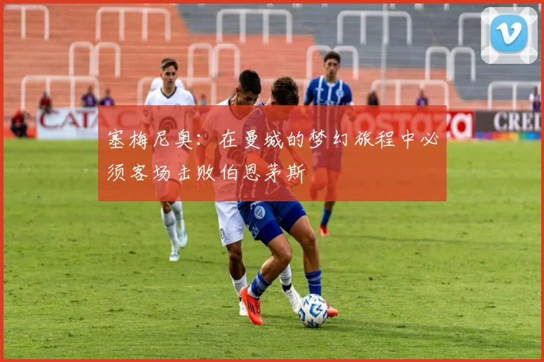 塞梅尼奥：在曼城的梦幻旅程中必须客场击败伯恩茅斯