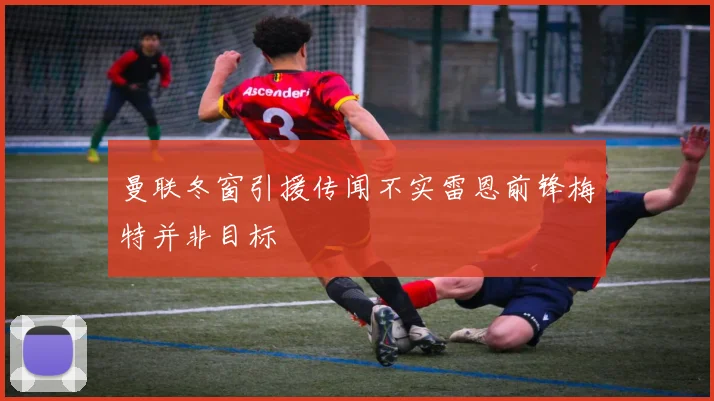 曼联冬窗引援传闻不实雷恩前锋梅特并非目标