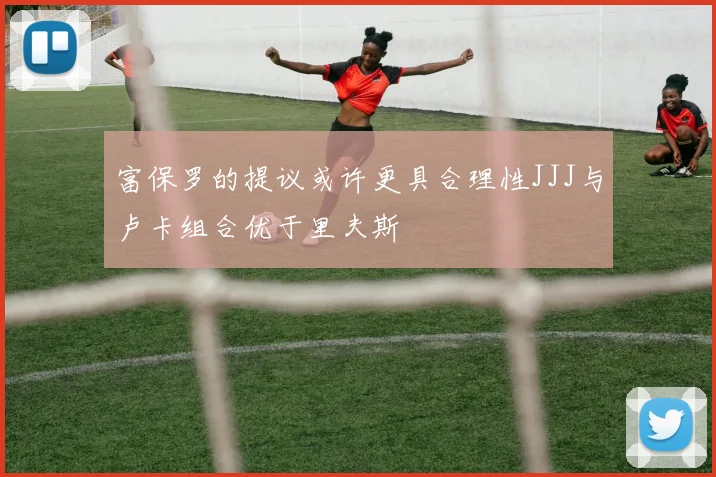 富保罗的提议或许更具合理性JJJ与卢卡组合优于里夫斯