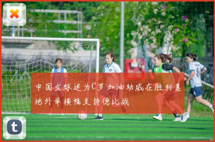 中国女球迷为C罗加油助威在胜利基地外举横幅支持德比战