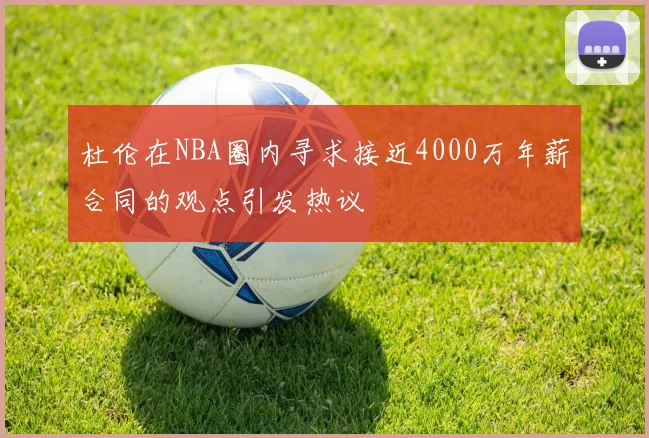 杜伦在NBA圈内寻求接近4000万年薪合同的观点引发热议