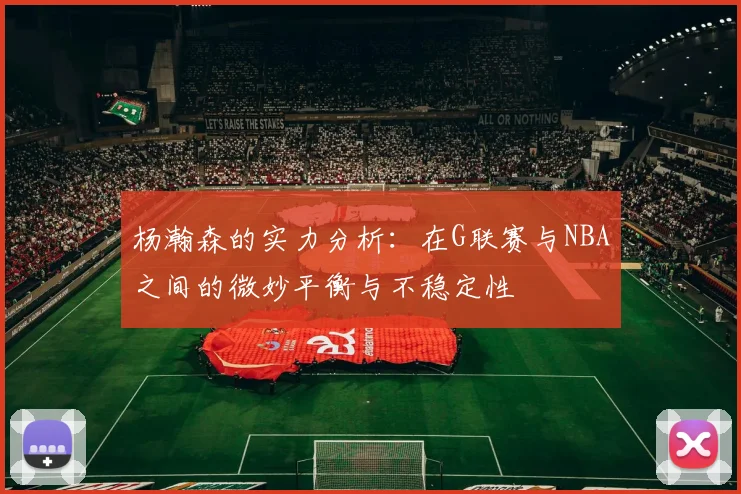 杨瀚森的实力分析：在G联赛与NBA之间的微妙平衡与不稳定性
