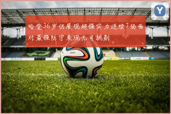 哈登36岁仍展现超强实力连续7场面对最强防守表现无可挑剔