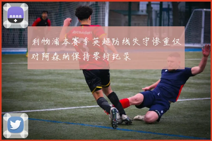 利物浦本赛季英超防线失守惨重仅对阿森纳保持零封纪录
